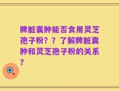 脾脏囊肿能否食用灵芝孢子粉？？了解脾脏囊肿和灵芝孢子粉的关系？