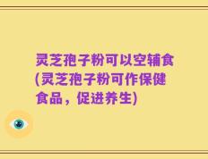 灵芝孢子粉可以空辅食(灵芝孢子粉可作保健食品，促进养生)