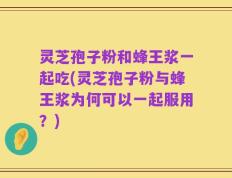 灵芝孢子粉和蜂王浆一起吃(灵芝孢子粉与蜂王浆为何可以一起服用？)