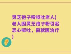 灵芝孢子粉呕吐老人(老人因灵芝孢子粉引起恶心呕吐，需就医治疗)