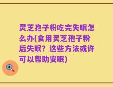 灵芝孢子粉吃完失眠怎么办(食用灵芝孢子粉后失眠？这些方法或许可以帮助安眠)