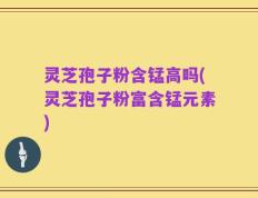 灵芝孢子粉含锰高吗(灵芝孢子粉富含锰元素)
