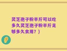 灵芝孢子粉半斤可以吃多久灵芝孢子粉半斤足够多久食用？)
