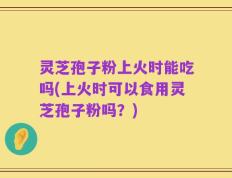 灵芝孢子粉上火时能吃吗(上火时可以食用灵芝孢子粉吗？)