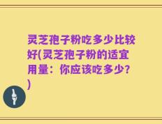 灵芝孢子粉吃多少比较好(灵芝孢子粉的适宜用量：你应该吃多少？)