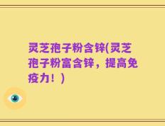 灵芝孢子粉含锌(灵芝孢子粉富含锌，提高免疫力！)
