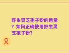 野生灵芝孢子粉的用量？如何正确使用野生灵芝孢子粉？