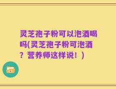 灵芝孢子粉可以泡酒喝吗(灵芝孢子粉可泡酒？营养师这样说！)