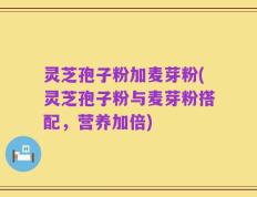 灵芝孢子粉加麦芽粉(灵芝孢子粉与麦芽粉搭配，营养加倍)