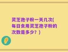 灵芝孢子粉一天几次(每日食用灵芝孢子粉的次数是多少？)