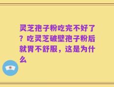 灵芝孢子粉吃完不好了？吃灵芝破壁孢子粉后就胃不舒服，这是为什么