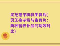 灵芝孢子粉和生骨片(灵芝孢子粉与生骨片：两种营养补品的功效对比)