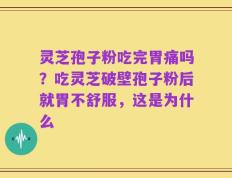 灵芝孢子粉吃完胃痛吗？吃灵芝破壁孢子粉后就胃不舒服，这是为什么