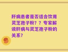 肝病患者是否适合饮用灵芝孢子粉？？专家解读肝病与灵芝孢子粉的关系？
