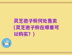 灵芝孢子粉何处售卖 (灵芝孢子粉在哪里可以购买？)