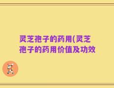 灵芝孢子的药用(灵芝孢子的药用价值及功效