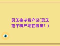 灵芝孢子粉产区(灵芝孢子粉产地在哪里？)