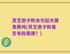 灵芝孢子粉会引起大便发黑吗(灵芝孢子粉是否导致黑便？)