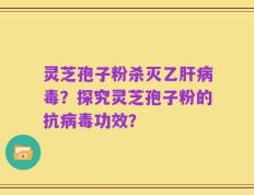 灵芝孢子粉杀灭乙肝病毒？探究灵芝孢子粉的抗病毒功效？