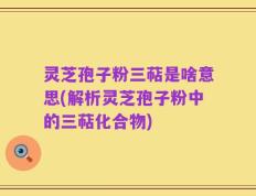 灵芝孢子粉三萜是啥意思(解析灵芝孢子粉中的三萜化合物)