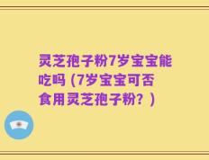 灵芝孢子粉7岁宝宝能吃吗 (7岁宝宝可否食用灵芝孢子粉？)