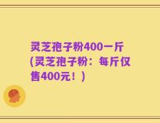 灵芝孢子粉400一斤(灵芝孢子粉：每斤仅售400元！)