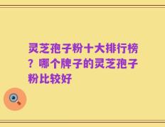 灵芝孢子粉十大排行榜？哪个牌子的灵芝孢子粉比较好