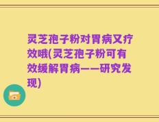灵芝孢子粉对胃病又疗效哦(灵芝孢子粉可有效缓解胃病——研究发现)
