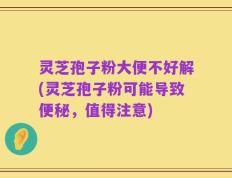 灵芝孢子粉大便不好解(灵芝孢子粉可能导致便秘，值得注意)