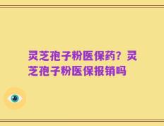 灵芝孢子粉医保药？灵芝孢子粉医保报销吗