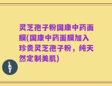 灵芝孢子粉国康中药面膜(国康中药面膜加入珍贵灵芝孢子粉，纯天然定制美肌)