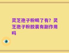 灵芝孢子粉喝了有？灵芝孢子粉胶囊有副作用吗