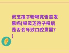 灵芝孢子粉喝完舌苔发黑吗(喝灵芝孢子粉后是否会导致口腔发黑？)