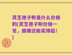 灵芝孢子粉是什么价格的(灵芝孢子粉价格一览，健康还能买得起！)