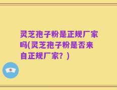 灵芝孢子粉是正规厂家吗(灵芝孢子粉是否来自正规厂家？)