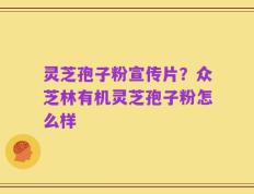 灵芝孢子粉宣传片？众芝林有机灵芝孢子粉怎么样