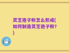 灵芝孢子粉怎么形成(如何制造灵芝孢子粉？)