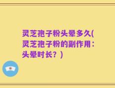 灵芝孢子粉头晕多久(灵芝孢子粉的副作用：头晕时长？)