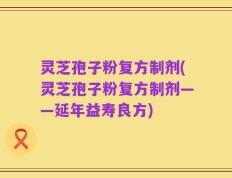 灵芝孢子粉复方制剂(灵芝孢子粉复方制剂——延年益寿良方)