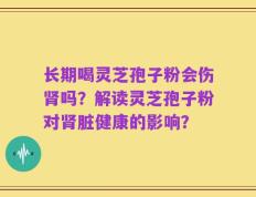 长期喝灵芝孢子粉会伤肾吗？解读灵芝孢子粉对肾脏健康的影响？