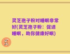 灵芝孢子粉对睡眠非常好(灵芝孢子粉：促进睡眠，助你健康好眠)