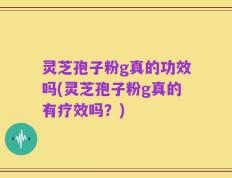 灵芝孢子粉g真的功效吗(灵芝孢子粉g真的有疗效吗？)