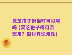 灵芝孢子粉当时可以喝吗 (灵芝孢子粉可否饮用？探讨其适用性)