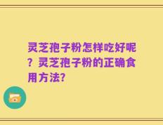 灵芝孢子粉怎样吃好呢？灵芝孢子粉的正确食用方法？
