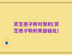 灵芝孢子粉对胃的(灵芝孢子粉的胃部益处)