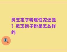 灵芝孢子粉属性凉还是？灵芝孢子粉是怎么样的