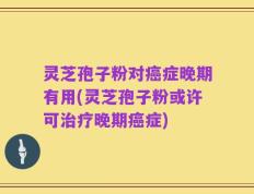 灵芝孢子粉对癌症晚期有用(灵芝孢子粉或许可治疗晚期癌症)