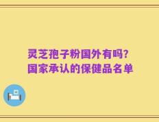 灵芝孢子粉国外有吗？国家承认的保健品名单