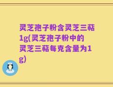 灵芝孢子粉含灵芝三萜1g(灵芝孢子粉中的灵芝三萜每克含量为1g)