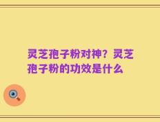 灵芝孢子粉对神？灵芝孢子粉的功效是什么